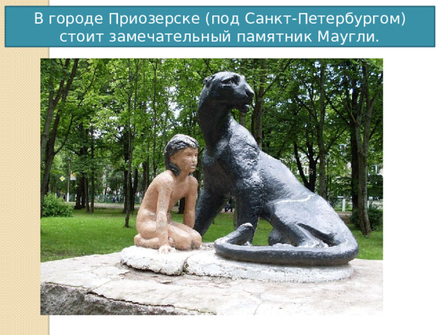 В городе Приозерске (под Санкт-Петербургом) стоит замечательный памятник Маугли.  