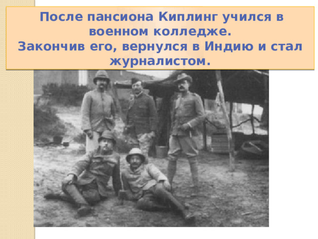  После пансиона Киплинг учился в военном колледже. Закончив его, вернулся в Индию и стал журналистом. 