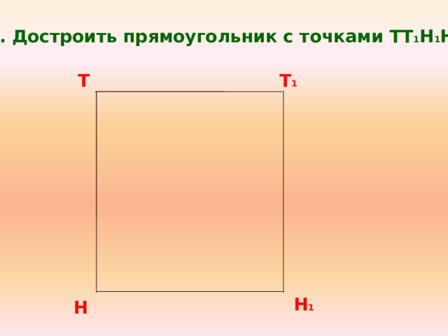 4. Достроить прямоугольник с точками ТТ 1 Н 1 Н . Т Т 1 Н 1 Н 