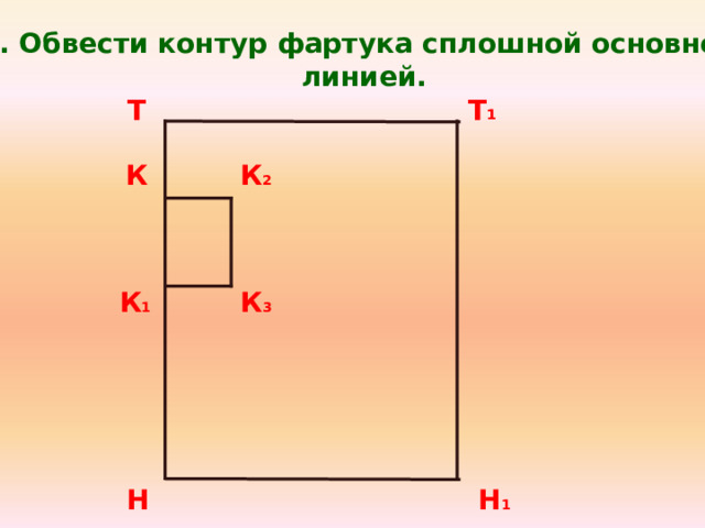 8. Обвести контур фартука сплошной основной линией. Т Т Т 1 Т 1 К К 2 К 1 К 3 Н Н 1 