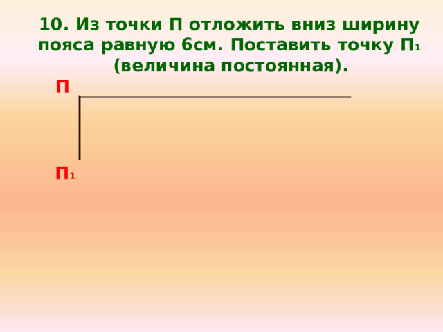 10. Из точки П отложить вниз ширину пояса равную 6см. Поставить точку П 1  (величина постоянная). П П 1 