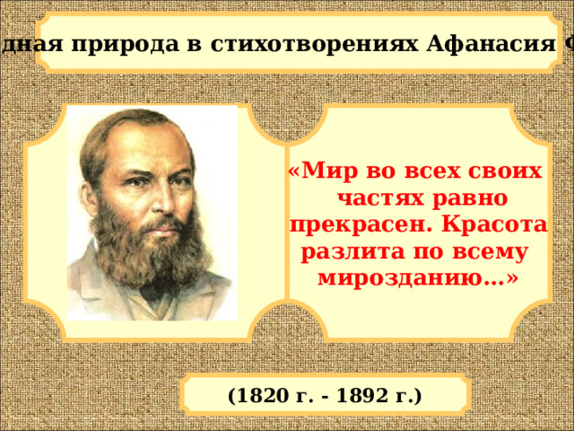 Родная природа в стихотворениях Афанасия Фета «Мир во всех своих  частях равно прекрасен. Красота разлита по всему мирозданию…» (1820 г. - 1892 г.) 