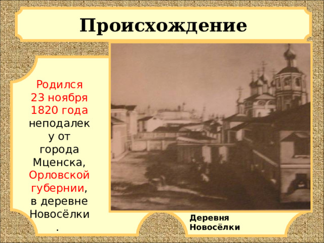 Происхождение   Родился 23 ноября 1820 года неподалеку от города Мценска, Орловской губернии , в деревне Новосёлки. Деревня Новосёлки 