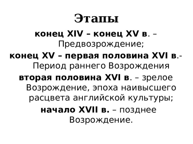 Этапы конец XIV – конец XV в . – Предвозрождение; конец XV – первая половина XVI в .- Период раннего Возрождения вторая половина XVI в . – зрелое Возрождение, эпоха наивысшего расцвета английской культуры;  начало XVII в. – позднее Возрождение. 