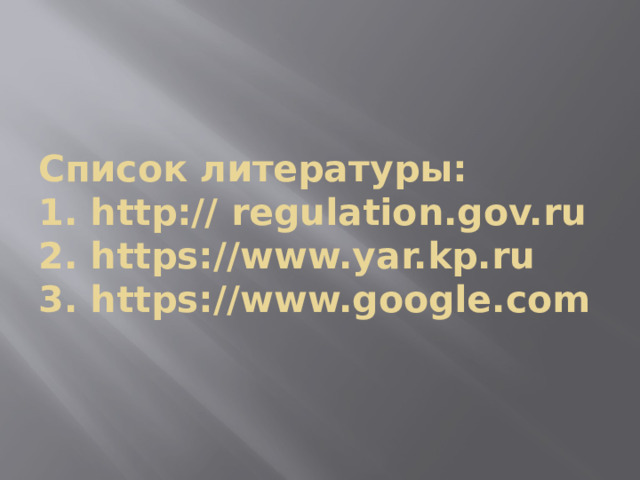 Список литературы:  1. http:// regulation.gov.ru  2. https://www.yar.kp.ru  3. https://www.google.com 