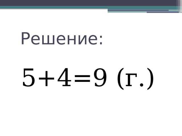 Решение: 5+4=9 (г.) 