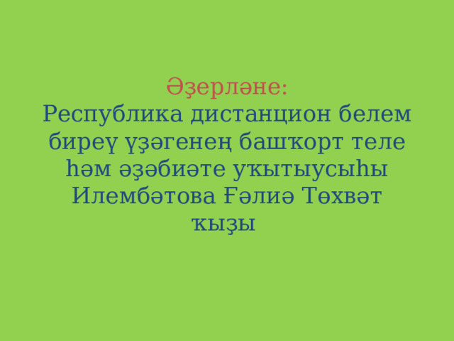 Әҙерләне:  Республика дистанцион белем биреү үҙәгенең башҡорт теле һәм әҙәбиәте уҡытыусыһы Илембәтова Ғәлиә Төхвәт ҡыҙы   