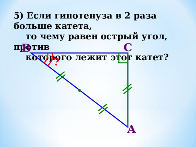 А В С ? 5) Если гипотенуза в 2 раза больше катета,  то чему равен острый угол, против  которого лежит этот катет? 