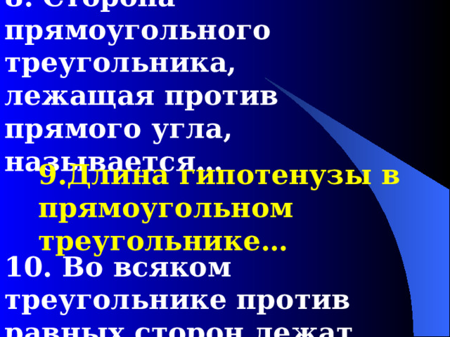 8. Сторона прямоугольного треугольника, лежащая против прямого угла, называется… 9.Длина гипотенузы в прямоугольном треугольнике… 10. Во всяком треугольнике против равных сторон лежат… 