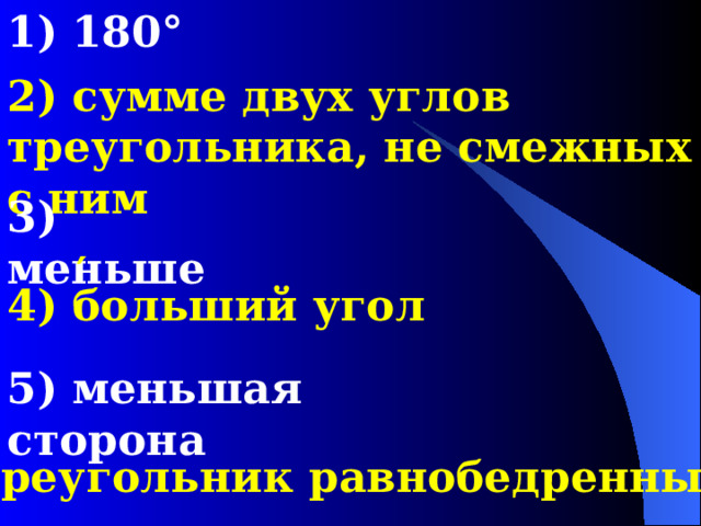 1) 180° 2) сумме двух углов треугольника, не смежных с ним 3) меньше ′ 4) больший угол 5) меньшая сторона 6) треугольник равнобедренный 