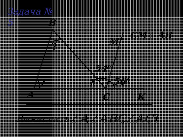 Задача № 5 B СМ  ll  AB М ? 54 0 56 0 ? ? А К C Вычислить: 