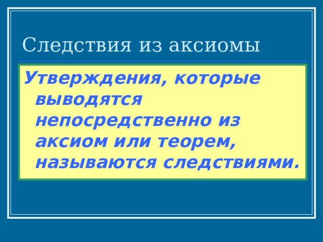 Следствия из аксиомы Утверждения, которые выводятся непосредственно из аксиом или теорем, называются следствиями. 