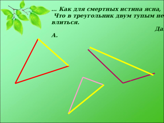 … Как для смертных истина ясна,  Что в треугольник двум тупым не влиться.  Данте А. 