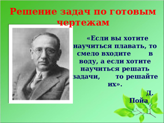 Решение задач по готовым чертежам   «Если вы хотите научиться плавать, то смело входите в воду, а если хотите научиться решать задачи, то решайте их».  Д. Пойа 