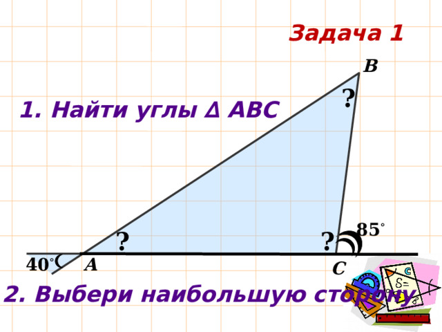 Задача 1 B ? 1. Найти углы ∆ АВС 85 ° ? ? A 40 ° C 2. Выбери наибольшую сторону 