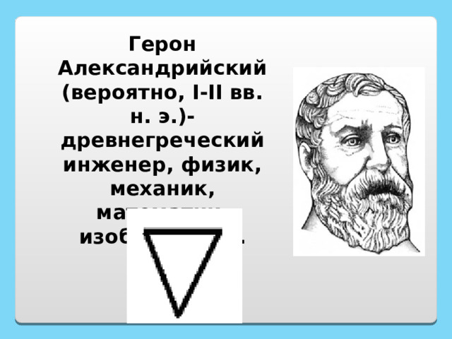 Герон Александрийский (вероятно, I-II вв. н. э.)-древнегреческий инженер, физик, механик, математик, изобретатель. 