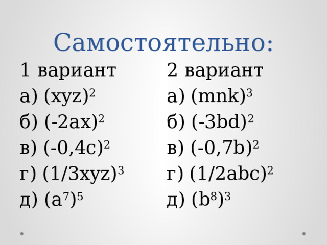Самостоятельно: 1 вариант а) (xyz) 2 2 вариант а) (mnk) 3 б) (-2ax) 2 в) (-0,4c) 2 б) (-3bd) 2 в) (-0,7b) 2 г) (1/3xyz) 3 д) (a 7 ) 5 г) (1/2abc) 2 д) (b 8 ) 3 