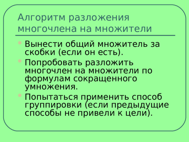 Алгоритм разложения многочлена на множители Вынести общий множитель за скобки (если он есть). Попробовать разложить многочлен на множители по формулам сокращенного умножения. Попытаться применить способ группировки (если предыдущие способы не привели к цели).  
