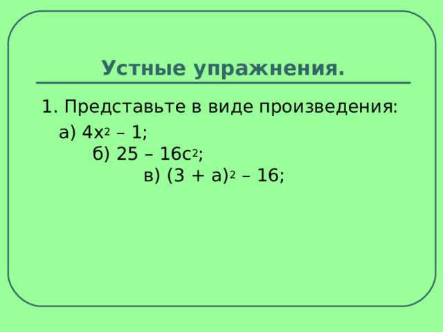 Устные упражнения. 1. Представьте в виде произведения:  а) 4x 2  – 1;  б) 25 – 16c 2 ;   в) (3 + а) 2  – 16; 