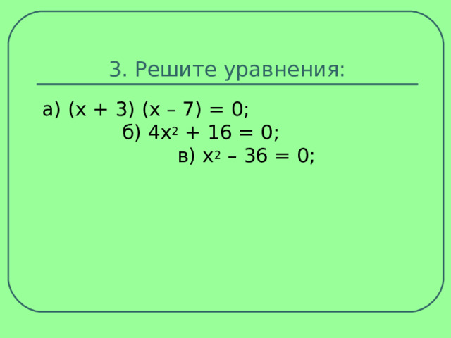 3. Решите уравнения: а) (x + 3) (x – 7) = 0;  б) 4x 2  + 16 = 0;  в) x 2  – 36 = 0; 