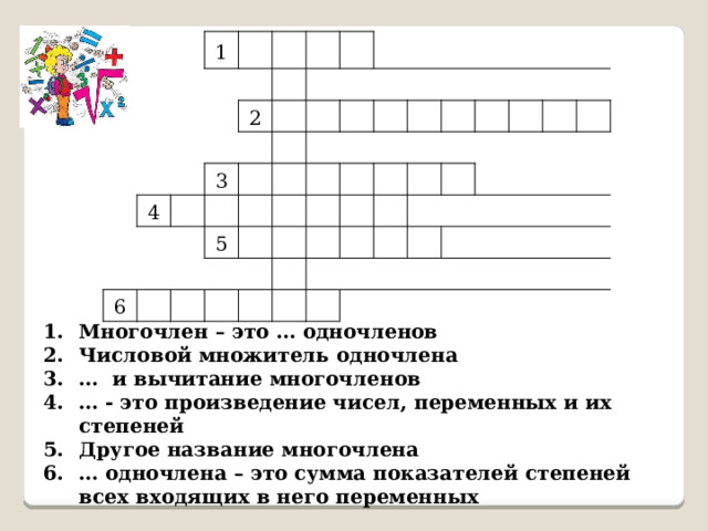 1 2 4 3 6 5 Многочлен – это … одночленов Числовой множитель одночлена … и вычитание многочленов … - это произведение чисел, переменных и их степеней Другое название многочлена … одночлена – это сумма показателей степеней всех входящих в него переменных 