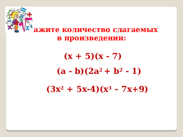 Укажите количество слагаемых в произведении: (х + 5)(х - 7) (а - b)(2а 2 + b 2 - 1) (3х 2 + 5x-4)(х 3 – 7x+9) 