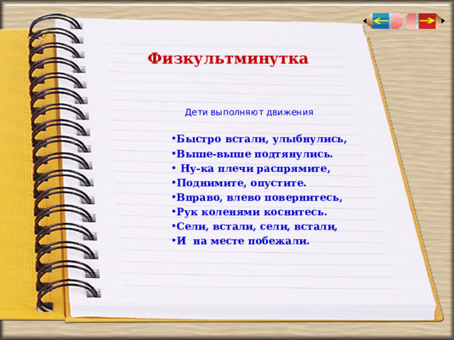  Физкультминутка    Дети выполняют движения Быстро встали, улыбнулись, Выше-выше подтянулись.  Ну-ка плечи распрямите, Поднимите, опустите. Вправо, влево повернитесь, Рук коленями коснитесь. Сели, встали, сели, встали, И на месте побежали.  