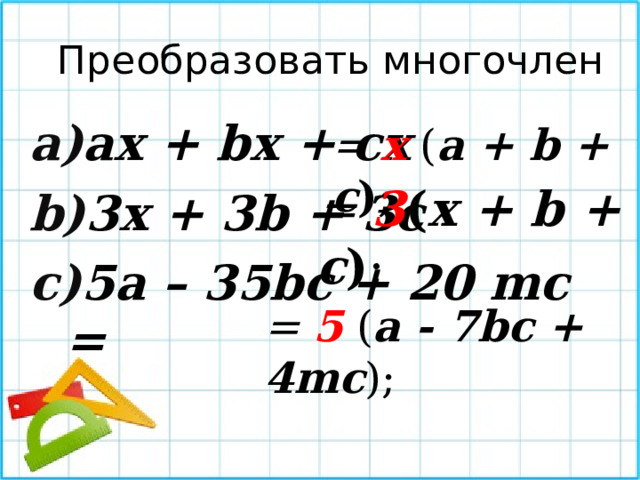 Преобразовать многочлен ax + bx + cx 3x + 3b + 3c 5a – 35bc + 20 mc = = x  ( a + b + c ) ; = 3 ( x + b + c ) ; = 5  ( a - 7bc + 4mc ) ; 