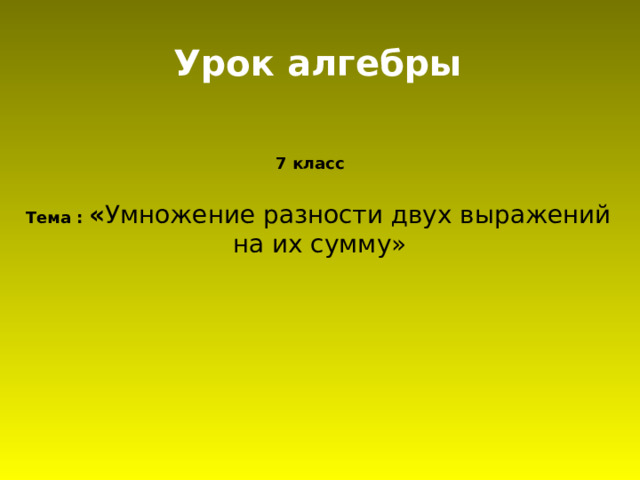 Урок алгебры 7 класс Тема : « Умножение разности двух выражений на их сумму»  