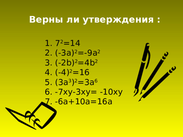 Верны ли утверждения : 1. 7 2 =14 2. (-3 a ) 2 =-9 a 2 3. (-2 b ) 2 =4 b 2  4. (-4) 2 =16 5. (3а 3 ) 2 =3а 6 6. -7ху-3ху= -10ху 7. -6а+10а=16а 