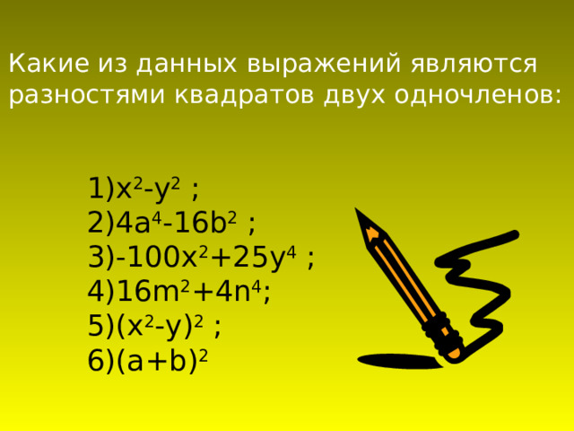 Какие из данных выражений являются разностями квадратов двух одночленов: 1) x 2 -у 2 ; 2)4а 4 -16 b 2 ; 3)-100 x 2 +25 y 4 ; 4)16 m 2 +4 n 4 ; 5)( x 2 - y ) 2 ; 6)( a + b ) 2 