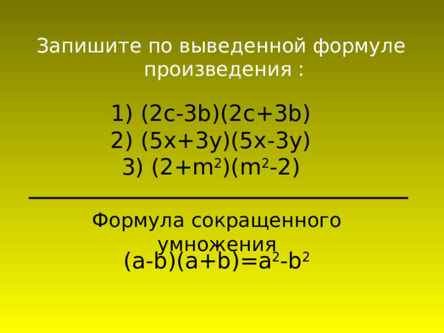 Запишите по выведенной формуле произведения : 1) (2 c -3 b )(2 c +3 b ) 2) (5 x +3 y )(5 x -3 y ) 3) (2+ m 2 )( m 2 -2) Формула сокращенного умножения ( a-b ) (a+b)=a 2 -b 2 