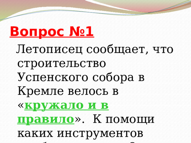 Вопрос №1  Летописец сообщает, что строительство Успенского собора в Кремле велось в « кружало и в правило ». К помощи каких инструментов прибегли мастера? 