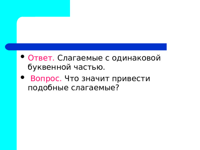 Ответ. Слагаемые с одинаковой буквенной частью.  Вопрос. Что значит привести подобные слагаемые? 