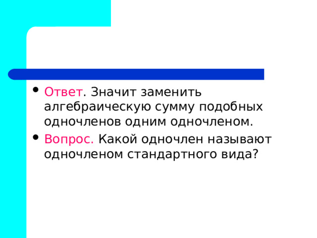 Ответ . Значит заменить алгебраическую сумму подобных одночленов одним одночленом. Вопрос. Какой одночлен называют одночленом стандартного вида? 