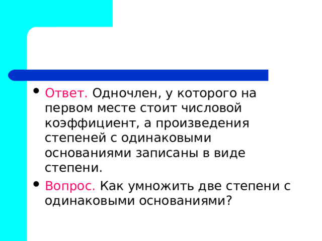 Ответ. Одночлен, у которого на первом месте стоит числовой коэффициент, а произведения степеней с одинаковыми основаниями записаны в виде степени. Вопрос. Как умножить две степени с одинаковыми основаниями? 