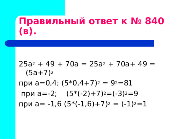 Правильный ответ к № 840 (в). 25а 2 + 49 + 70а = 25а 2 + 70а+ 49 = (5а+7) 2  при а=0,4; (5*0,4+7) 2 = 9 2 =81  при а=-2; (5*(-2)+7) 2 =(-3) 2 =9 при а= -1,6 (5*(-1,6)+7) 2 = (-1) 2 =1 