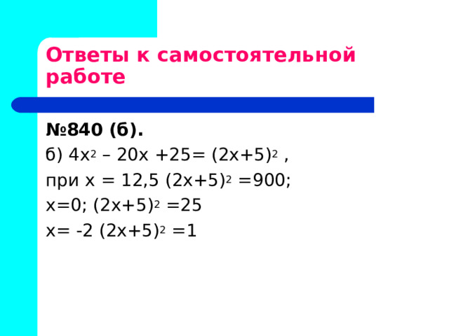 Ответы к самостоятельной работе № 840 (б).  б) 4х 2 – 20х +25= (2х+5) 2 , при х = 12,5 (2х+5) 2 =900; х=0; (2х+5) 2 =25 х= -2 (2х+5) 2 =1 