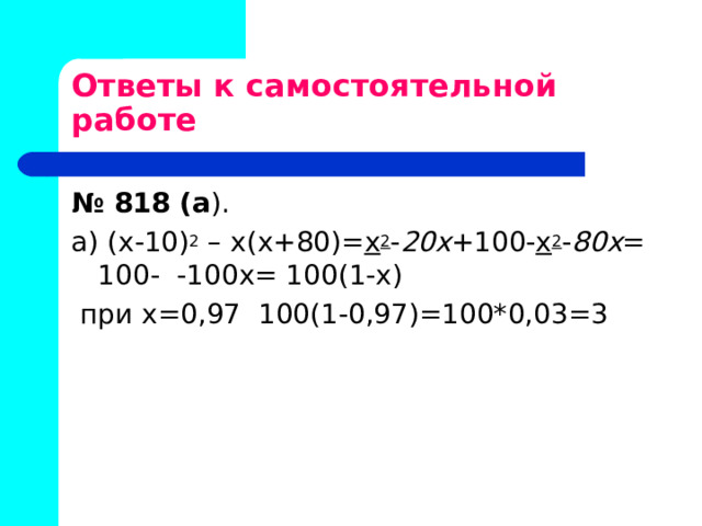 Ответы к самостоятельной работе № 818 (а ). а) (х-10) 2 – х(х+80)= х 2 - 20х +100- х 2 - 80х = 100- -100х= 100(1-х)  при х=0,97 100(1-0,97)=100*0,03=3 