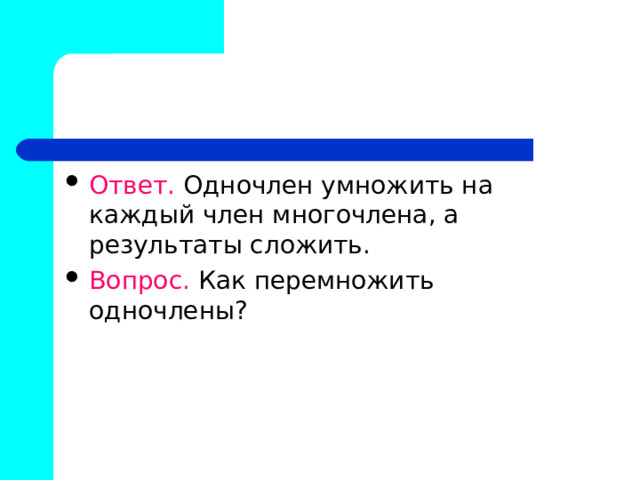 Ответ. Одночлен умножить на каждый член многочлена, а результаты сложить. Вопрос. Как перемножить одночлены? 