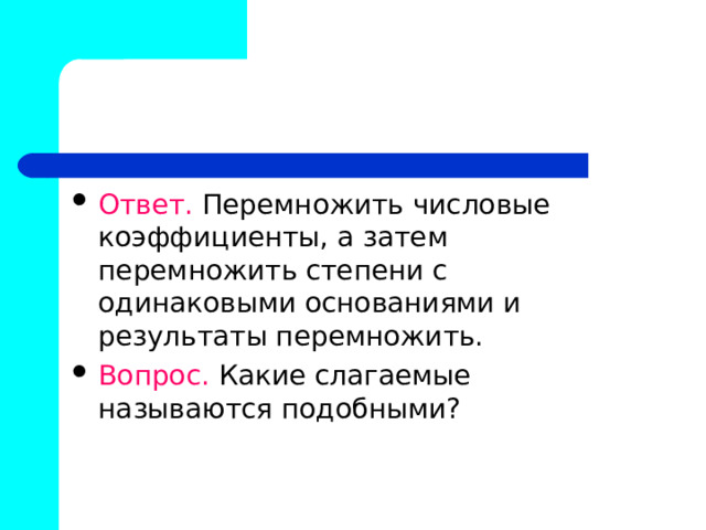 Ответ. Перемножить числовые коэффициенты, а затем перемножить степени с одинаковыми основаниями и результаты перемножить. Вопрос. Какие слагаемые называются подобными? 