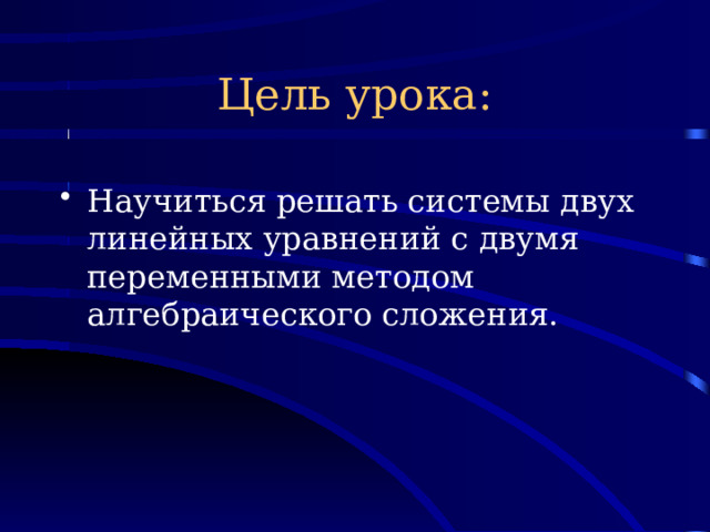 Цель урока: Научиться решать системы двух линейных уравнений с двумя переменными методом алгебраического сложения. 