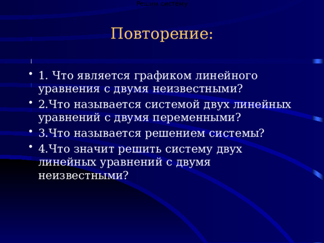 Решим систему Повторение:   1. Что является графиком линейного уравнения с двумя неизвестными? 2.Что называется системой двух линейных уравнений с двумя переменными? 3.Что называется решением системы? 4.Что значит решить систему двух линейных уравнений с двумя неизвестными? 