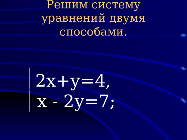 Решим систему уравнений двумя способами.    2х+у=4,  х - 2у=7; 