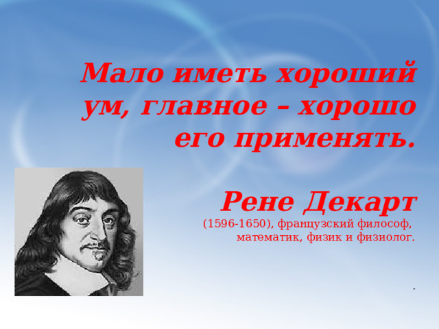 Мало иметь хороший ум, главное – хорошо его применять.    Рене Декарт  (1596-1650), французский философ,  математик, физик и физиолог.     . 