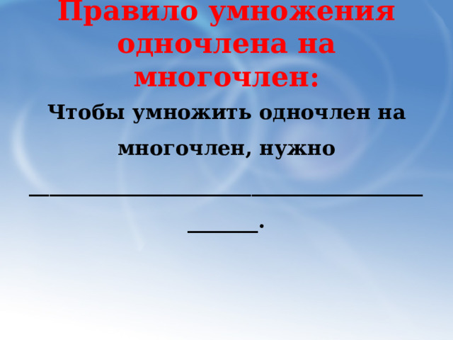 Правило умножения одночлена на многочлен: Чтобы умножить одночлен на многочлен, нужно ______________________________________________. 