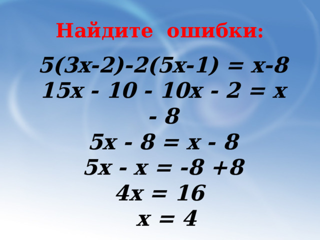 Найдите ошибки: 5(3x-2)-2(5x-1) = х-8 15х - 10 - 10х - 2 = х - 8 5х - 8 = х - 8 5х - х = -8 +8 4х = 16  х = 4 