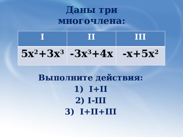 Даны три многочлена: I II 5х 2 +3х 3 III -3х 3 +4х -х+5х 2 Выполните действия: 1) I+II 2) I-III 3) I+II+III 