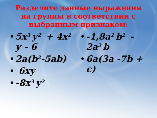 Разделите данные выражения на группы в соответствии с выбранным признаком: 5х 3 у 2 + 4х 2 у - 6 2a(b 2 -5ab)  6ху -8х 3 у 2 -1,8a 2 b 2 - 2a 2 b 6а(3а -7b + c)  
