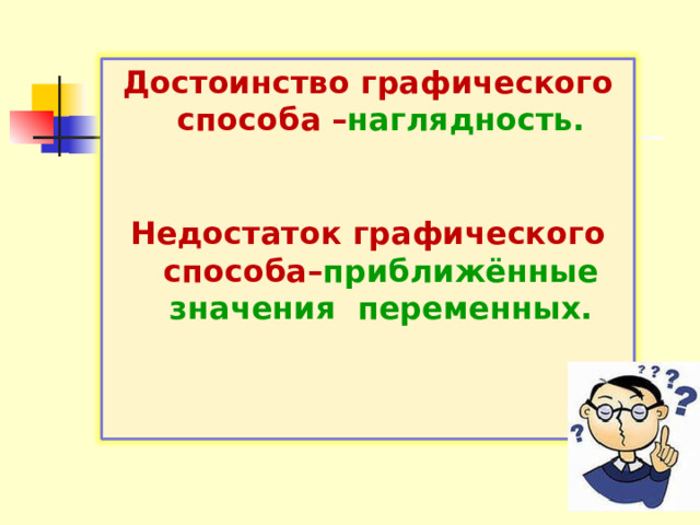 Достоинство графического способа – наглядность.  Недостаток графического способа– приближённые значения переменных. 